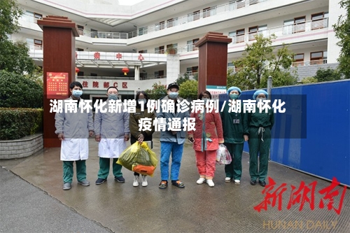 湖南怀化新增1例确诊病例/湖南怀化疫情通报-第2张图片