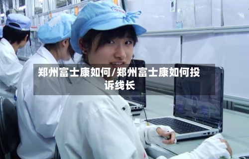 郑州富士康如何/郑州富士康如何投诉线长