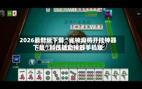 2026最新版下载“雀神麻将开挂神器下载”科技辅助神器手机版-第3张图片