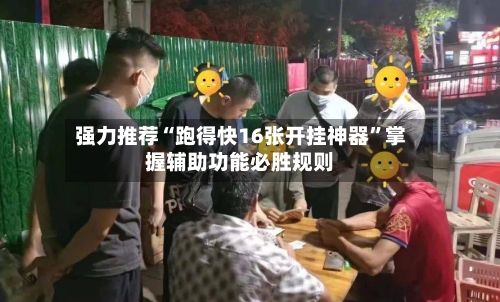 强力推荐“跑得快16张开挂神器”掌握辅助功能必胜规则-第2张图片