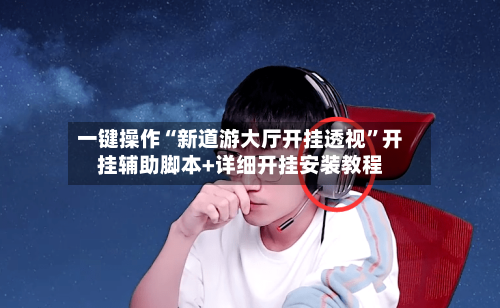 一键操作“新道游大厅开挂透视”开挂辅助脚本+详细开挂安装教程