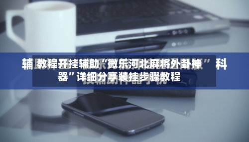 教程开挂辅助“微乐河北麻将外卦神器	”详细分享装挂步骤教程-第2张图片