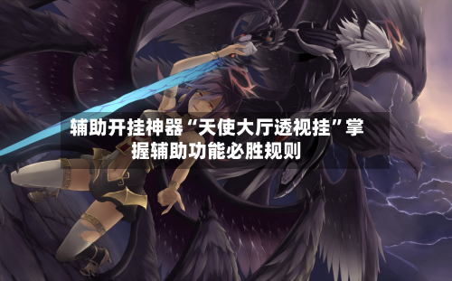 辅助开挂神器“天使大厅透视挂”掌握辅助功能必胜规则