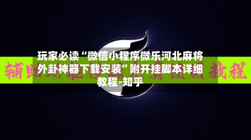 玩家必读“微信小程序微乐河北麻将外卦神器下载安装”附开挂脚本详细教程-知乎-第2张图片