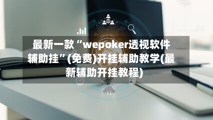 最新一款“wepoker透视软件辅助挂	”(免费)开挂辅助教学(最新辅助开挂教程)-第2张图片