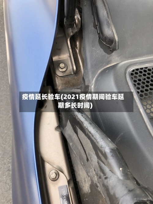 疫情延长验车(2021疫情期间验车延期多长时间)