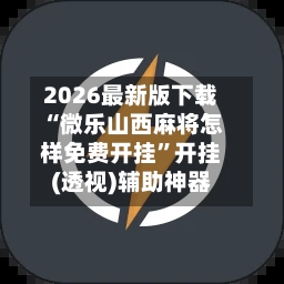 2026最新版下载“微乐山西麻将怎样免费开挂”开挂(透视)辅助神器-第3张图片