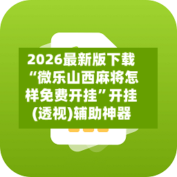 2026最新版下载“微乐山西麻将怎样免费开挂”开挂(透视)辅助神器
