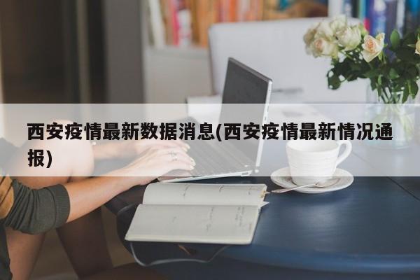 西安疫情最新数据消息(西安疫情最新情况通报)