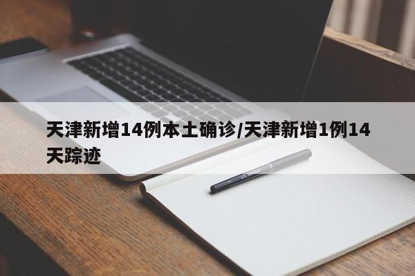 天津新增14例本土确诊/天津新增1例14天踪迹