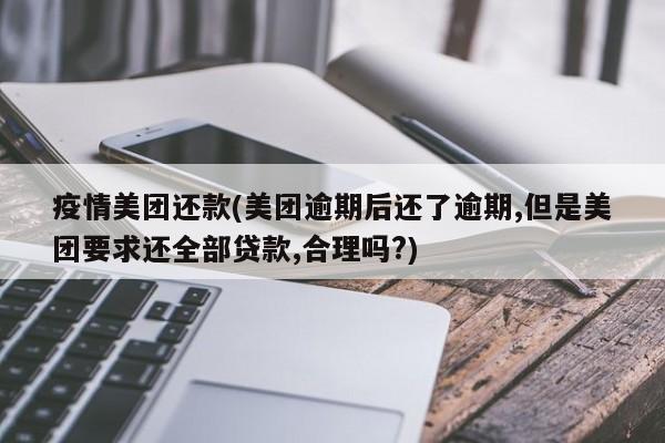 疫情美团还款(美团逾期后还了逾期,但是美团要求还全部贷款,合理吗?)