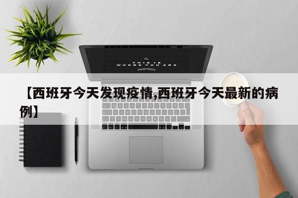 【西班牙今天发现疫情,西班牙今天最新的病例】