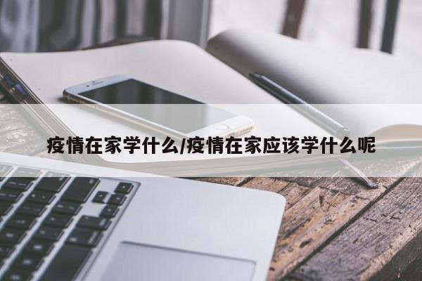 疫情在家学什么/疫情在家应该学什么呢